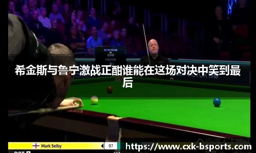 希金斯与鲁宁激战正酣谁能在这场对决中笑到最后